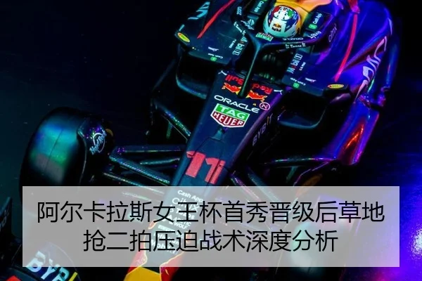 阿尔卡拉斯女王杯首秀晋级后草地抢二拍压迫战术深度分析