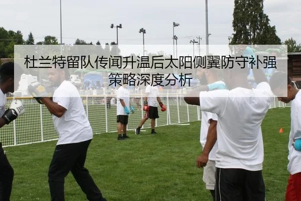 杜兰特留队传闻升温后太阳侧翼防守补强策略深度分析