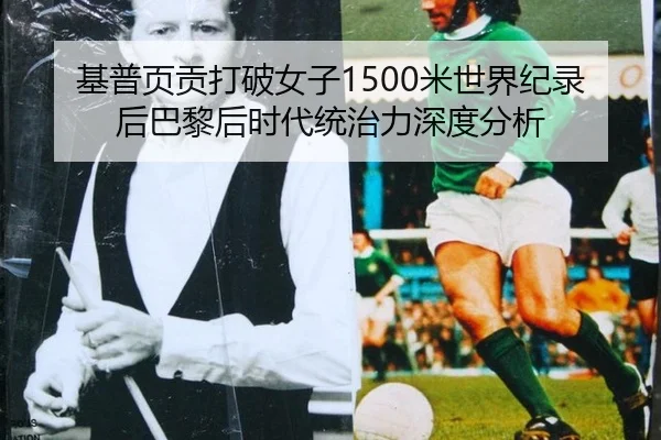 基普页贡打破女子1500米世界纪录后巴黎后时代统治力深度分析