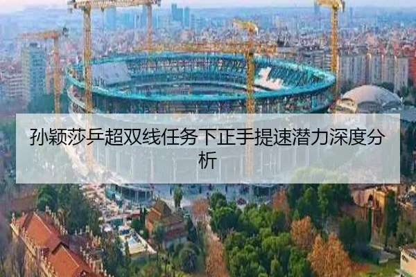 孙颖莎乒超双线任务下正手提速潜力深度分析